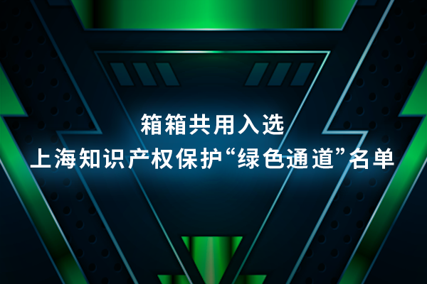 箱箱共用成功入选上海知识产权保护“绿色通道”名单